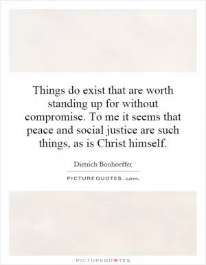 Things do exist that are worth standing up for without compromise. To me it seems that peace and social justice are such things, as is Christ himself Picture Quote #1