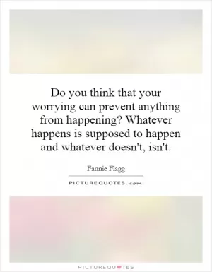 Do you think that your worrying can prevent anything from happening? Whatever happens is supposed to happen and whatever doesn't, isn't Picture Quote #1