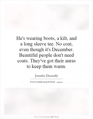 He's wearing boots, a kilt, and a long sleeve tee. No coat, even though it's December. Beautiful people don't need coats. They've got their auras to keep them warm Picture Quote #1
