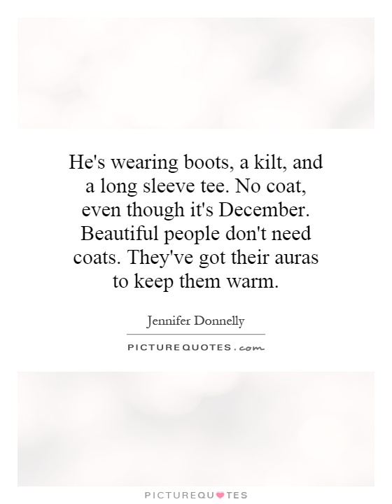 He's wearing boots, a kilt, and a long sleeve tee. No coat, even though it's December. Beautiful people don't need coats. They've got their auras to keep them warm Picture Quote #1