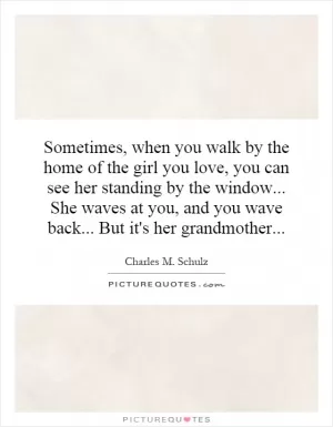 Sometimes, when you walk by the home of the girl you love, you can see her standing by the window... She waves at you, and you wave back... But it's her grandmother Picture Quote #1