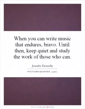 When you can write music that endures, bravo. Until then, keep quiet and study the work of those who can Picture Quote #1