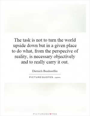 The task is not to turn the world upside down but in a given place to do what, from the perspective of reality, is necessary objectively and to really carry it out Picture Quote #1