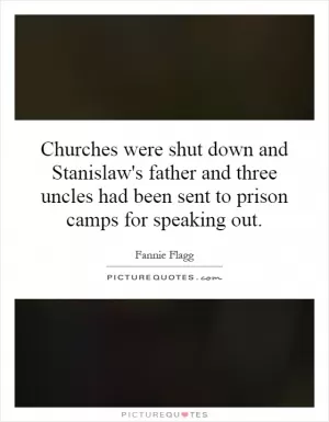 Churches were shut down and Stanislaw's father and three uncles had been sent to prison camps for speaking out Picture Quote #1