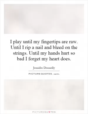 I play until my fingertips are raw. Until I rip a nail and bleed on the strings. Until my hands hurt so bad I forget my heart does Picture Quote #1