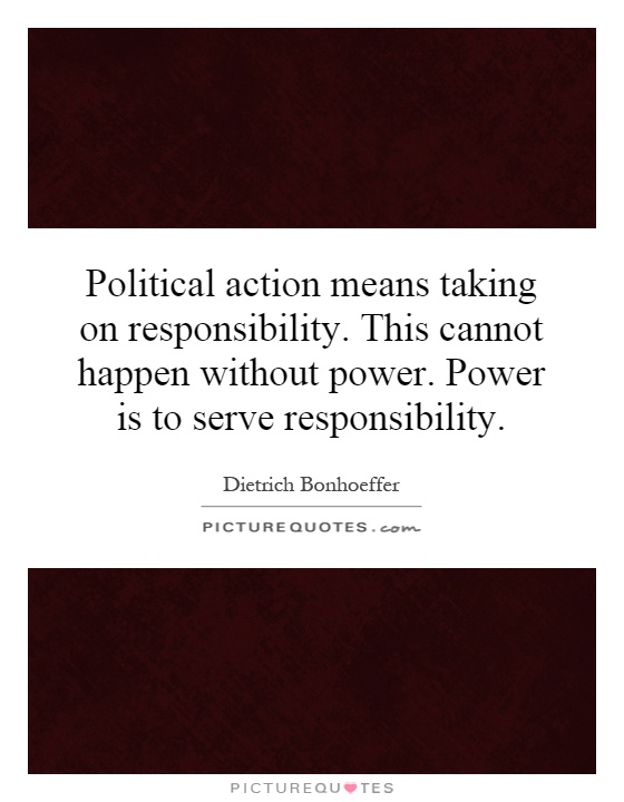 Political action means taking on responsibility. This cannot happen without power. Power is to serve responsibility Picture Quote #1