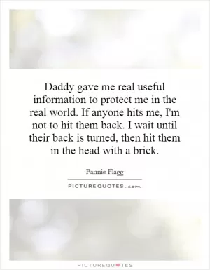 Daddy gave me real useful information to protect me in the real world. If anyone hits me, I'm not to hit them back. I wait until their back is turned, then hit them in the head with a brick Picture Quote #1