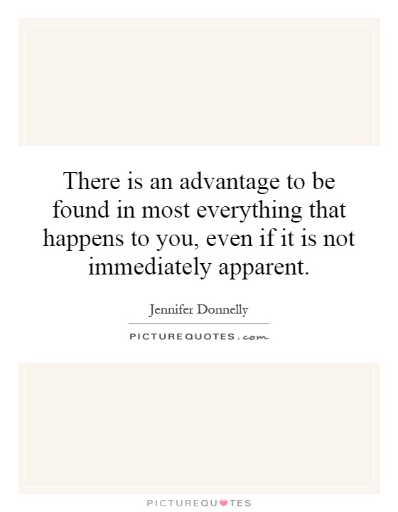 There is an advantage to be found in most everything that happens to you, even if it is not immediately apparent Picture Quote #1