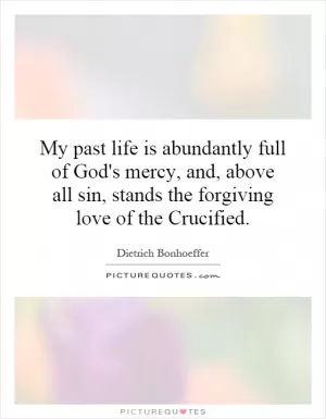 My past life is abundantly full of God's mercy, and, above all sin, stands the forgiving love of the Crucified Picture Quote #1