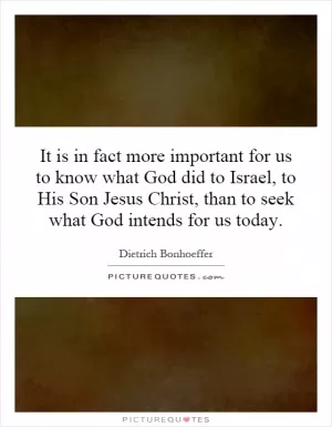 It is in fact more important for us to know what God did to Israel, to His Son Jesus Christ, than to seek what God intends for us today Picture Quote #1