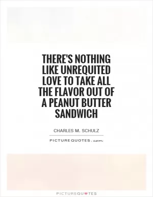 There's nothing like unrequited love to take all the flavor out of a peanut butter sandwich Picture Quote #1