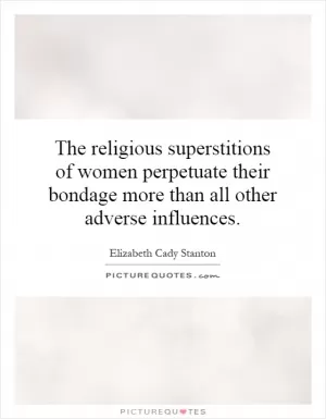 The religious superstitions of women perpetuate their bondage more than all other adverse influences Picture Quote #1