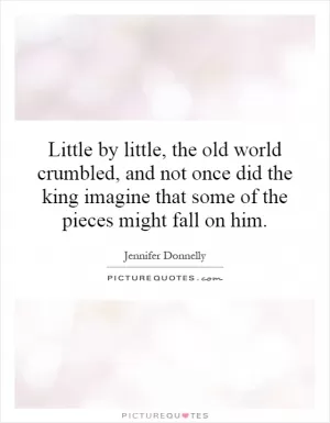 Little by little, the old world crumbled, and not once did the king imagine that some of the pieces might fall on him Picture Quote #1