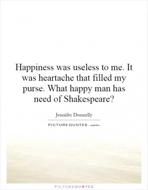 Happiness was useless to me. It was heartache that filled my purse. What happy man has need of Shakespeare? Picture Quote #1