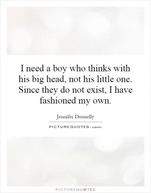 I need a boy who thinks with his big head, not his little one. Since they do not exist, I have fashioned my own Picture Quote #1