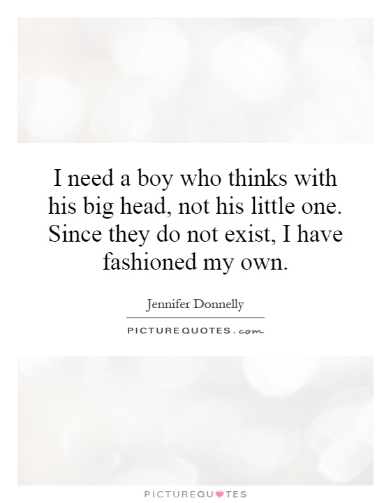 I need a boy who thinks with his big head, not his little one. Since they do not exist, I have fashioned my own Picture Quote #1