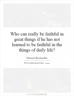 Who can really be faithful in great things if he has not learned to be faithful in the things of daily life? Picture Quote #1