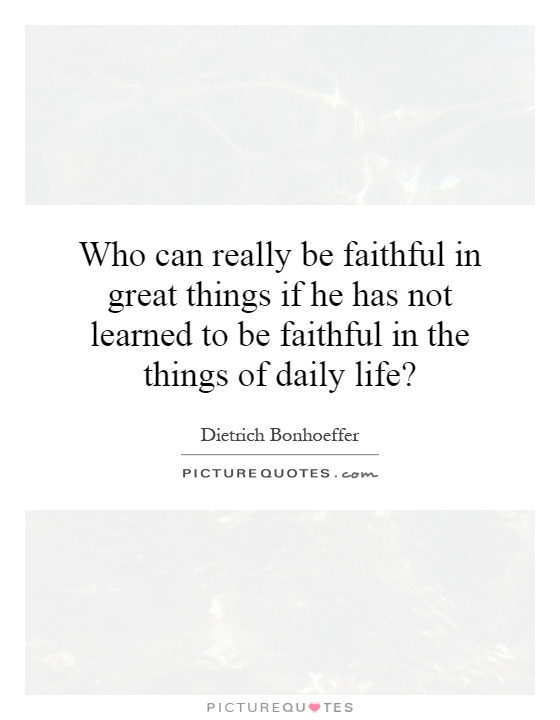 Who can really be faithful in great things if he has not learned to be faithful in the things of daily life? Picture Quote #1