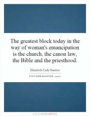 The greatest block today in the way of woman's emancipation is the church, the canon law, the Bible and the priesthood Picture Quote #1