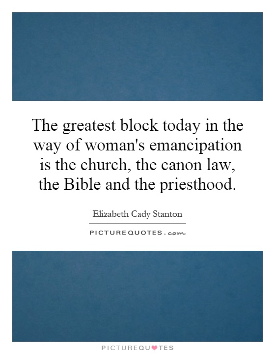 The greatest block today in the way of woman's emancipation is the church, the canon law, the Bible and the priesthood Picture Quote #1