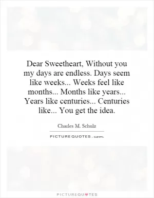 Dear Sweetheart, Without you my days are endless. Days seem like weeks... Weeks feel like months... Months like years... Years like centuries... Centuries like... You get the idea Picture Quote #1