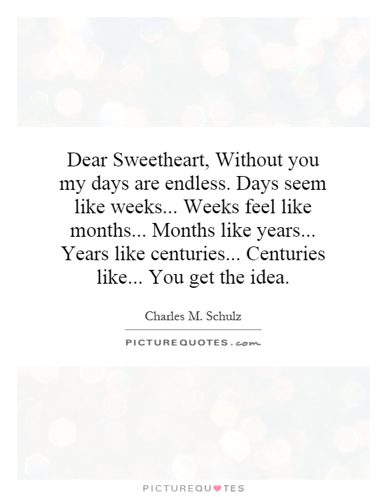 Dear Sweetheart, Without you my days are endless. Days seem like weeks... Weeks feel like months... Months like years... Years like centuries... Centuries like... You get the idea Picture Quote #1