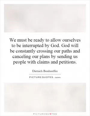 We must be ready to allow ourselves to be interrupted by God. God will be constantly crossing our paths and canceling our plans by sending us people with claims and petitions Picture Quote #1