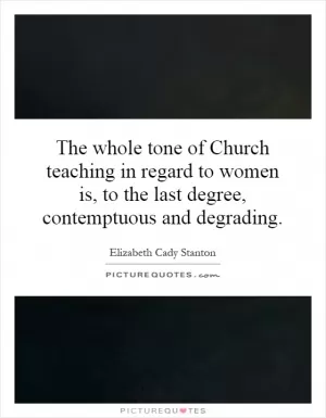 The whole tone of Church teaching in regard to women is, to the last degree, contemptuous and degrading Picture Quote #1