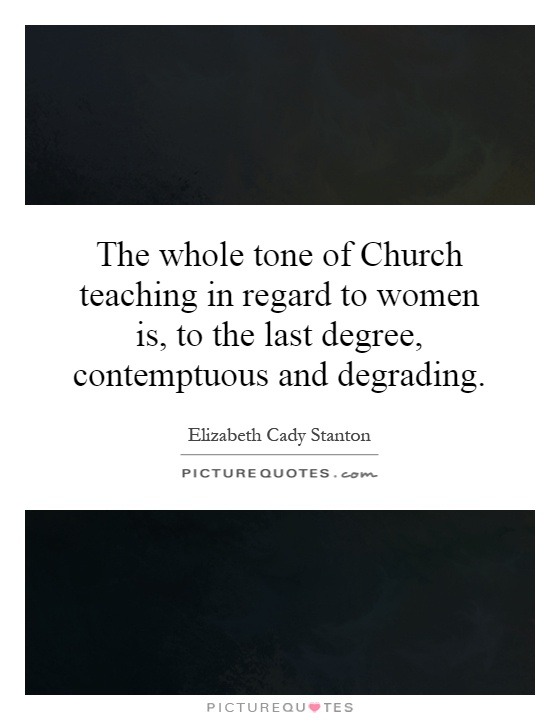 The whole tone of Church teaching in regard to women is, to the last degree, contemptuous and degrading Picture Quote #1