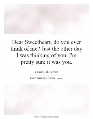 Dear Sweetheart, do you ever think of me? Just the other day I was thinking of you. I'm pretty sure it was you Picture Quote #1