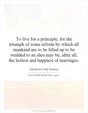 To live for a principle, for the triumph of some reform by which all mankind are to be lifted up to be wedded to an idea may be, after all, the holiest and happiest of marriages Picture Quote #1