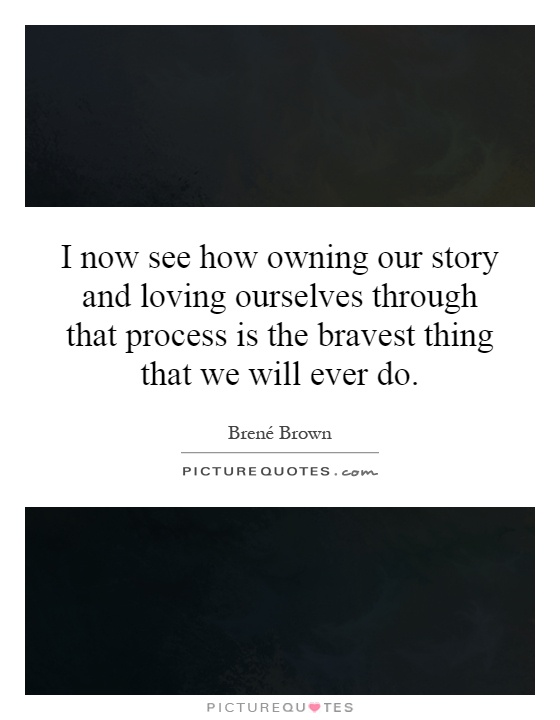 I now see how owning our story and loving ourselves through that process is the bravest thing that we will ever do Picture Quote #1