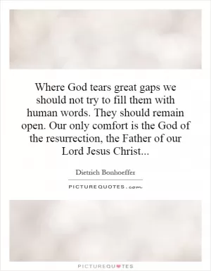Where God tears great gaps we should not try to fill them with human words. They should remain open. Our only comfort is the God of the resurrection, the Father of our Lord Jesus Christ Picture Quote #1