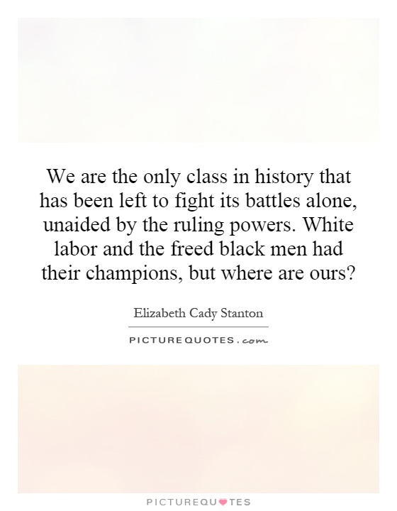 We are the only class in history that has been left to fight its battles alone, unaided by the ruling powers. White labor and the freed black men had their champions, but where are ours? Picture Quote #1