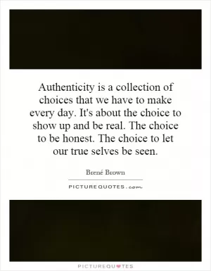 Authenticity is a collection of choices that we have to make every day. It's about the choice to show up and be real. The choice to be honest. The choice to let our true selves be seen Picture Quote #1