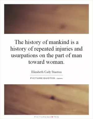 The history of mankind is a history of repeated injuries and usurpations on the part of man toward woman Picture Quote #1