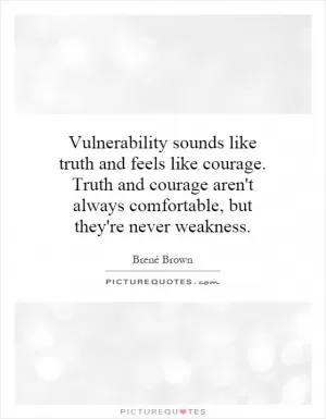 Vulnerability sounds like truth and feels like courage. Truth and courage aren't always comfortable, but they're never weakness Picture Quote #1