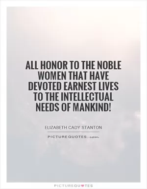All honor to the noble women that have devoted earnest lives to the intellectual needs of mankind! Picture Quote #1