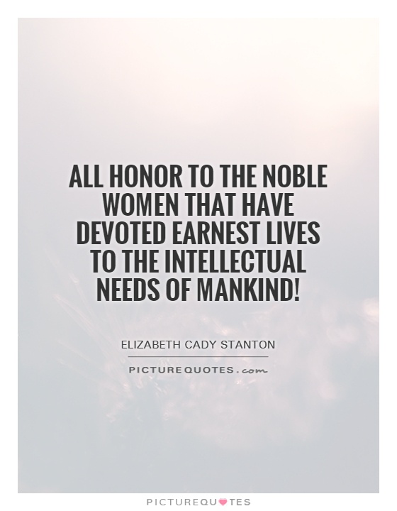 All honor to the noble women that have devoted earnest lives to the intellectual needs of mankind! Picture Quote #1