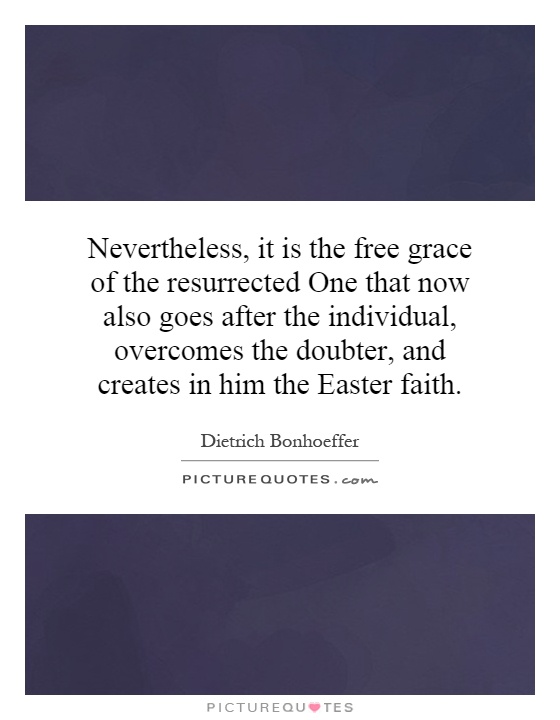 Nevertheless, it is the free grace of the resurrected One that now also goes after the individual, overcomes the doubter, and creates in him the Easter faith Picture Quote #1