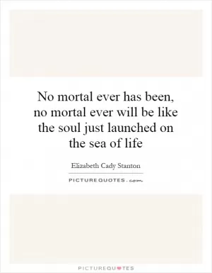 No mortal ever has been, no mortal ever will be like the soul just launched on the sea of life Picture Quote #1