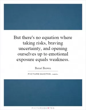 But there's no equation where taking risks, braving uncertainty, and opening ourselves up to emotional exposure equals weakness Picture Quote #1