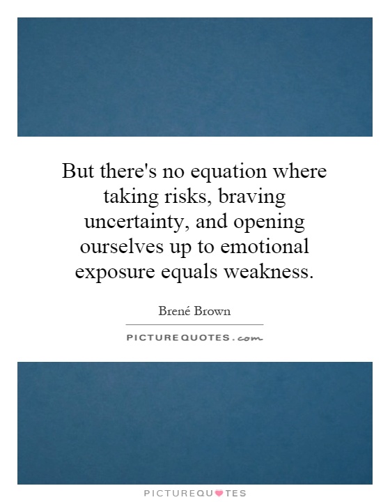 But there's no equation where taking risks, braving uncertainty, and opening ourselves up to emotional exposure equals weakness Picture Quote #1