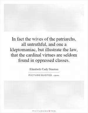 In fact the wives of the patriarchs, all untruthful, and one a kleptomaniac, but illustrate the law, that the cardinal virtues are seldom found in oppressed classes Picture Quote #1