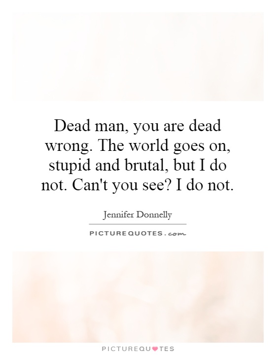 Dead man, you are dead wrong. The world goes on, stupid and brutal, but I do not. Can't you see? I do not Picture Quote #1