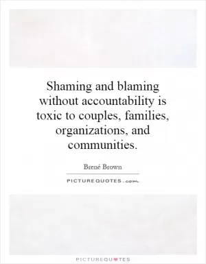 Shaming and blaming without accountability is toxic to couples, families, organizations, and communities Picture Quote #1