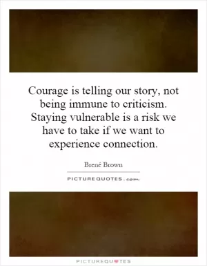 Courage is telling our story, not being immune to criticism. Staying vulnerable is a risk we have to take if we want to experience connection Picture Quote #1