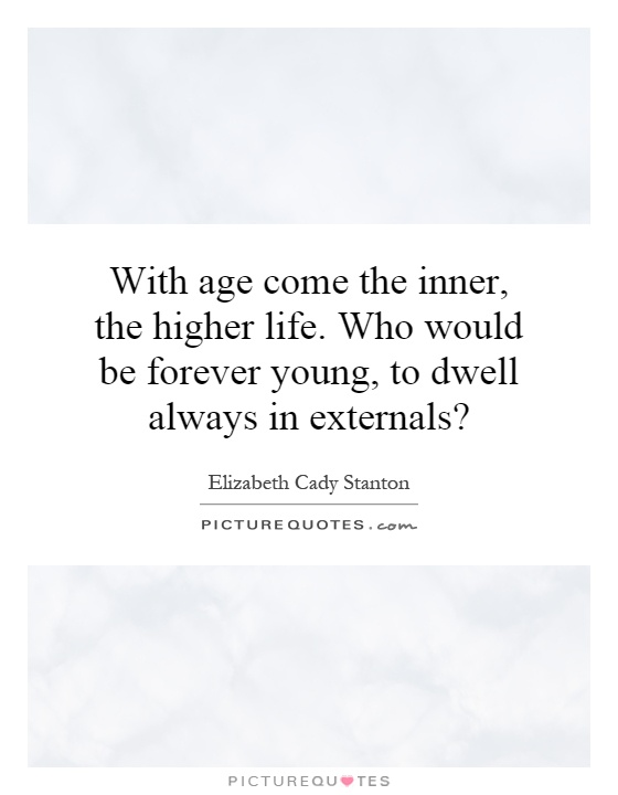 With age come the inner, the higher life. Who would be forever young, to dwell always in externals? Picture Quote #1