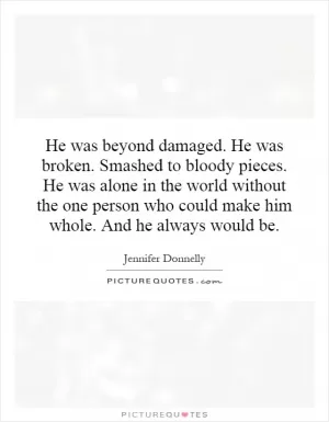 He was beyond damaged. He was broken. Smashed to bloody pieces. He was alone in the world without the one person who could make him whole. And he always would be Picture Quote #1