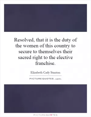 Resolved, that it is the duty of the women of this country to secure to themselves their sacred right to the elective franchise Picture Quote #1